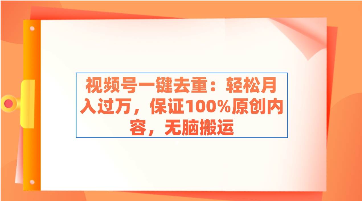 视频号一键去重：轻松月入过万，保证100%原创内容，无脑搬运-易创网