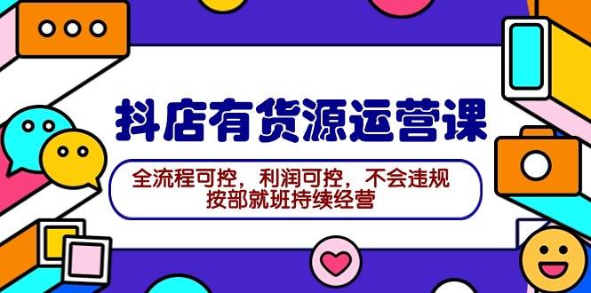 2024抖店有货源运营课：全流程可控，利润可控，不会违规，按部就班持续经营-易创网