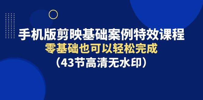 手机版剪映基础案例特效课程，零基础也可以轻松完成（43节高清无水印）-易创网