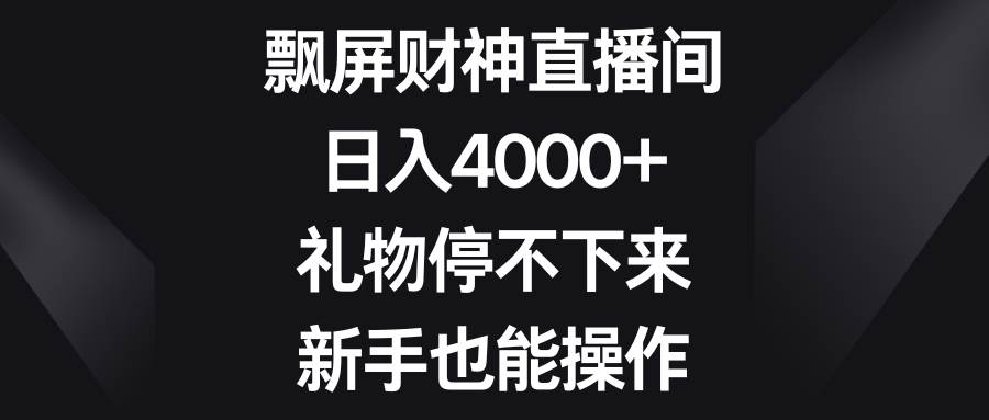 飘屏财神直播间，日入4000+，礼物停不下来，新手也能操作-易创网