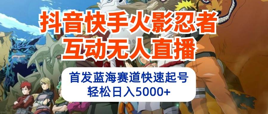 抖音快手火影忍者互动无人直播 蓝海赛道快速起号 日入5000+教程+软件+素材-易创网