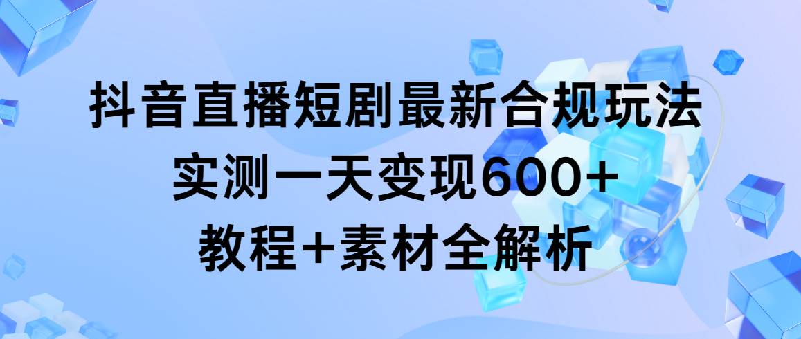 抖音直播短剧最新合规玩法，实测一天变现600+，教程+素材全解析-易创网