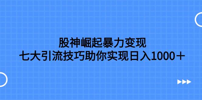 股神崛起暴力变现，七大引流技巧助你日入1000＋，按照流程操作没有经验也可快速上手-易创网