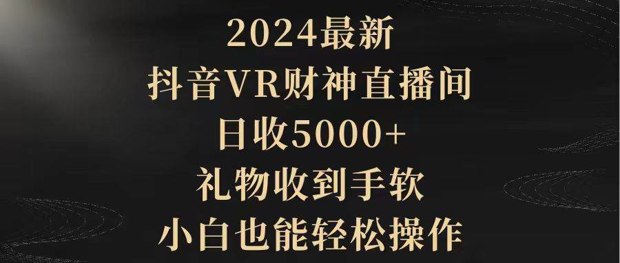 2024最新，抖音VR财神直播间，日收5000+，礼物收到手软，小白也能轻松操作-易创网