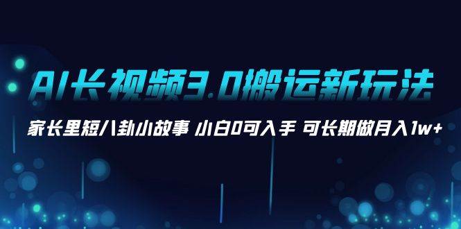 AI长视频3.0搬运新玩法 家长里短八卦小故事 小白0可入手 可长期做月入1w+-易创网