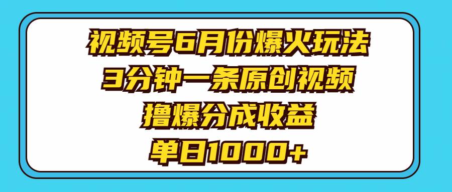 视频号6月份爆火玩法，3分钟一条原创视频，撸爆分成收益，单日1000+-易创网