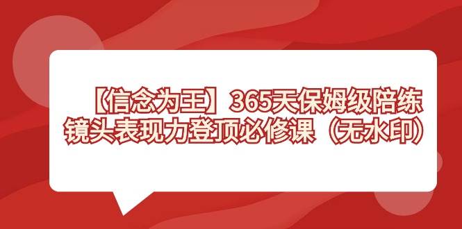 【信念 为王】365天-保姆级陪练，镜头表现力登顶必修课（无水印）-易创网