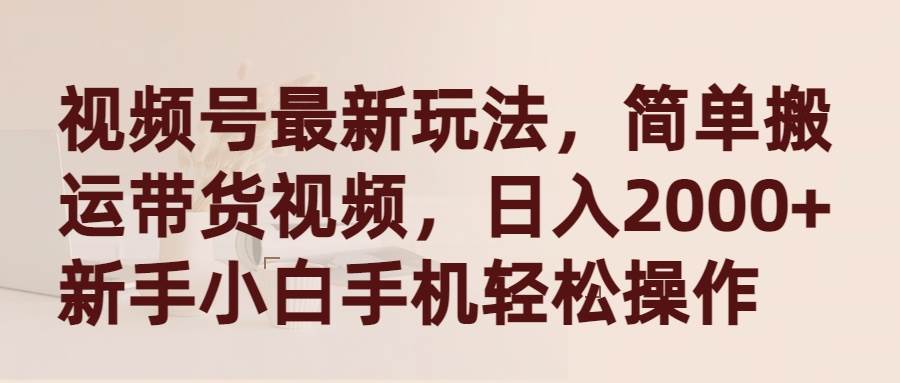 视频号最新玩法，简单搬运带货视频，日入2000+，新手小白手机轻松操作-易创网