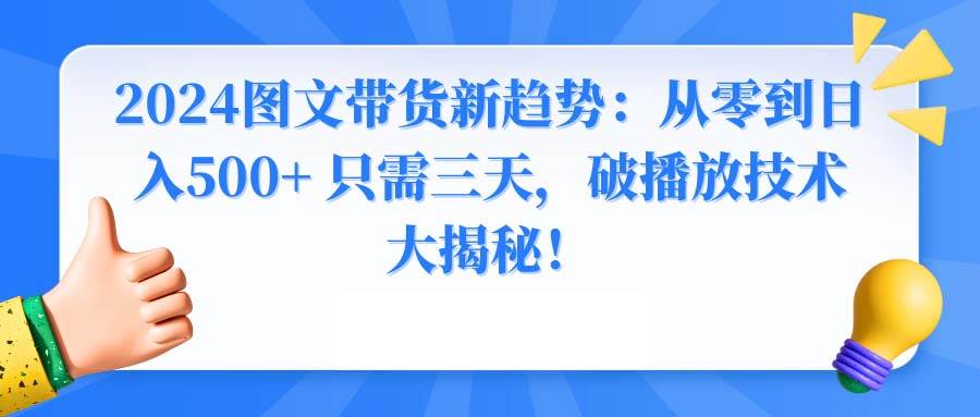 2024图文带货新趋势：从零到日入500+ 只需三天，破播放技术大揭秘！-易创网