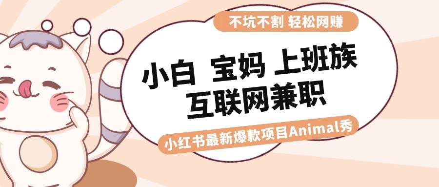 适合小白 宝妈 上班族 大学生互联网兼职 小红书爆款项目Animal秀，月入1W-易创网