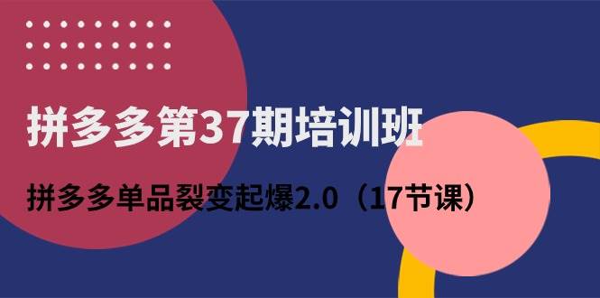 拼多多第37期培训班：拼多多单品裂变起爆2.0（17节课）-易创网