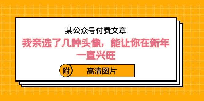 某公众号付费文章：我亲选了几种头像，能让你在新年一直兴旺（附高清图片）-易创网