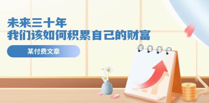 某公众号付费文《未来三十年，我们该如何积累自己的财富》-易创网