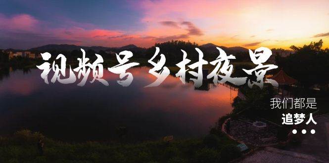 视频号乡村夜景治愈视频课程，一条龙实操玩法（教程+素材+软件）-易创网