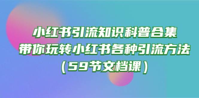 小红书引流知识科普合集，带你玩转小红书各种引流方法（59节文档课）-易创网