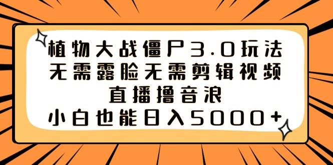 植物大战僵尸3.0玩法无需露脸无需剪辑视频，直播撸音浪，小白也能日入5000+-易创网