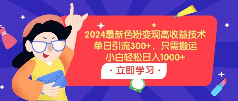 2024最新色粉变现高收益技术，单日引流300+，只需搬运，小白轻松日入1000+-易创网