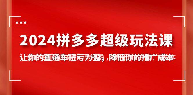 2024拼多多-超级玩法课，让你的直通车扭亏为盈，降低你的推广成本-7节课-易创网