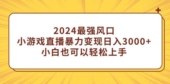 2024最强风口，小游戏直播暴力变现日入3000+小白也可以轻松上手-易创网