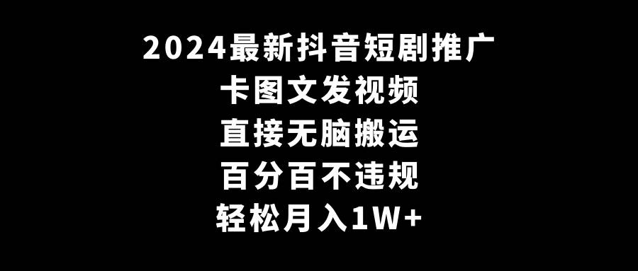 2024最新抖音短剧推广，卡图文发视频 直接无脑搬 百分百不违规 轻松月入1W+-易创网