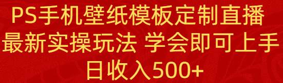 PS手机壁纸模板定制直播  最新实操玩法 学会即可上手 日收入500+-易创网