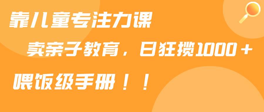 靠儿童专注力课程售卖亲子育儿课程，日暴力狂揽1000+，喂饭手册分享-易创网