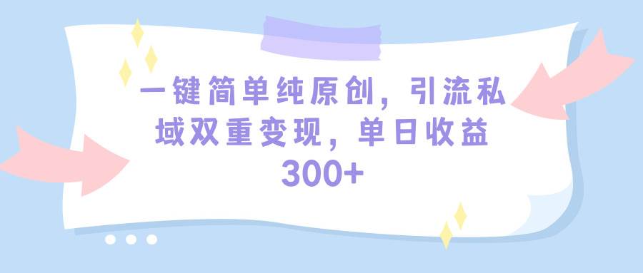 一键简单纯原创，引流私域双重变现，单日收益300+（教程+素材）-易创网