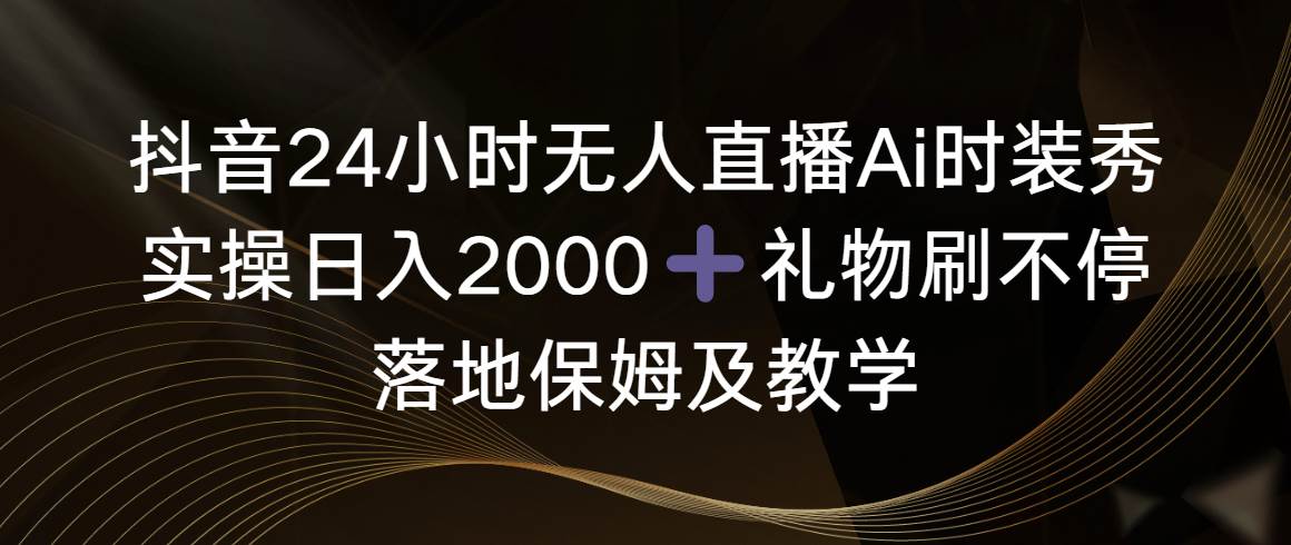 抖音24小时无人直播Ai时装秀，实操日入2000+，礼物刷不停，落地保姆及教学-易创网