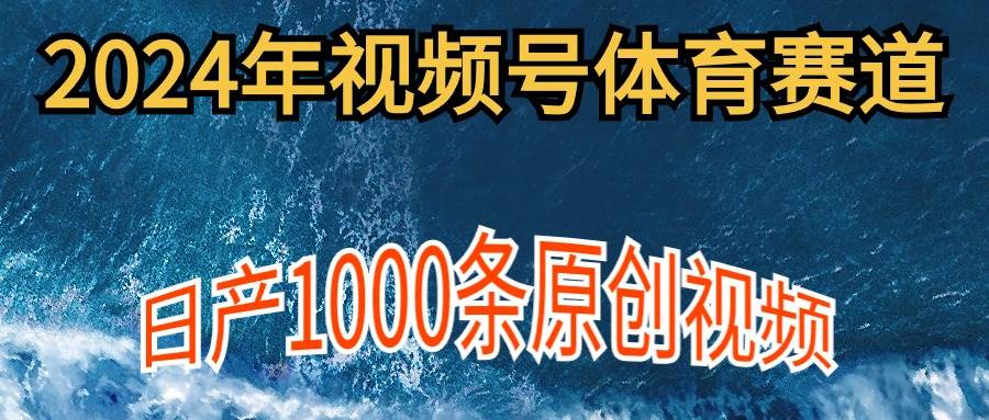 2024年体育赛道视频号，新手轻松操作， 日产1000条原创视频,多账号多撸分成-易创网