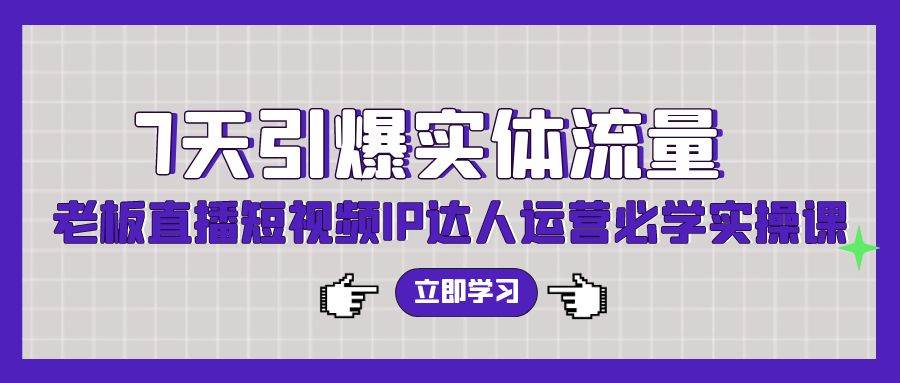 7天引爆实体流量，老板直播短视频IP达人运营必学实操课（56节高清无水印）-易创网