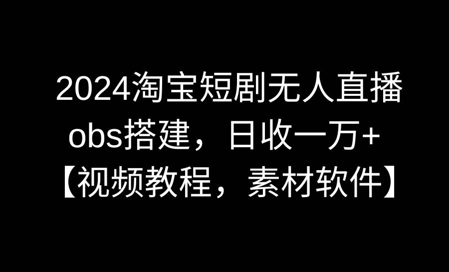 2024淘宝短剧无人直播3.0，obs搭建，日收一万+，【视频教程，附素材软件】-易创网