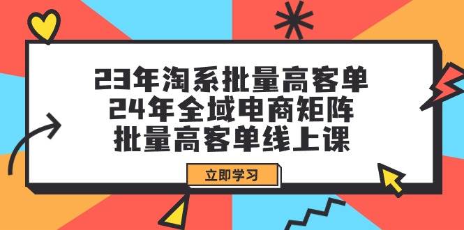 23年淘系批量高客单+24年全域电商矩阵，批量高客单线上课（109节课）-易创网