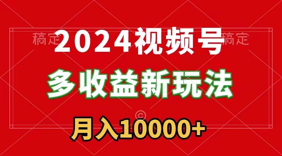 2024视频号多收益新玩法，每天5分钟，月入1w+，新手小白都能简单上手-易创网