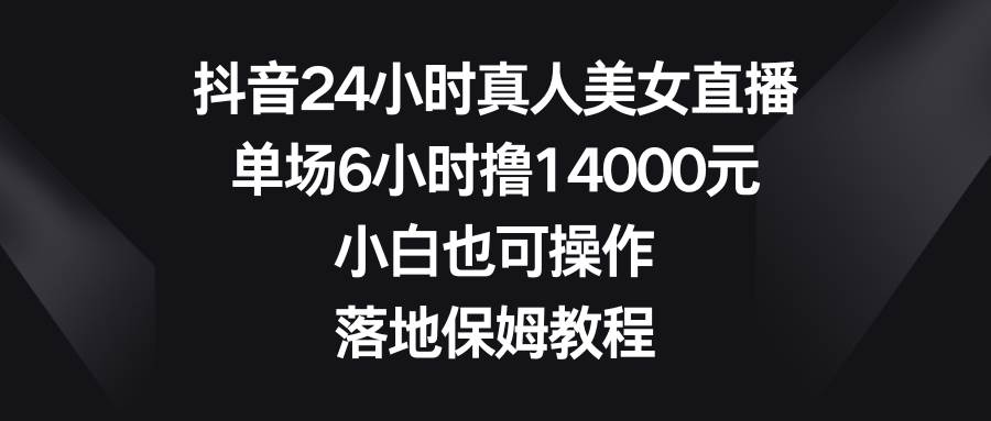 抖音24小时真人美女直播，单场6小时撸14000元，小白也可操作，落地保姆教程-易创网