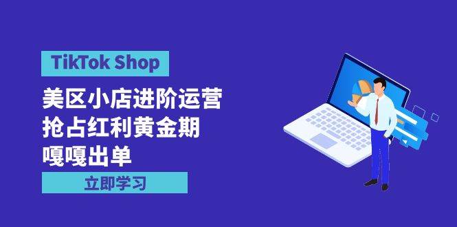 图片[1]-TikTok Shop-美区小店进阶运营，抢占红利黄金期 嘎嘎出单（7节课）-易创网