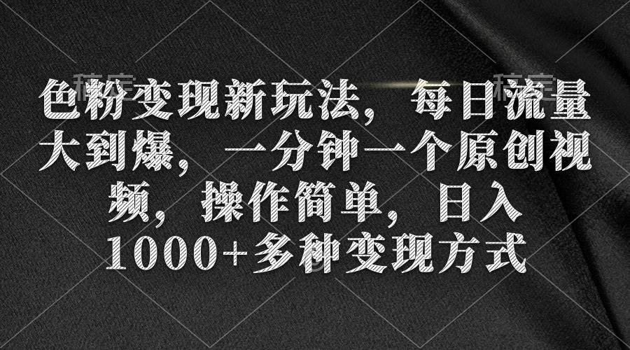 色粉变现新玩法，每日流量大到爆，一分钟一个原创视频，操作简单，日入1000+-易创网