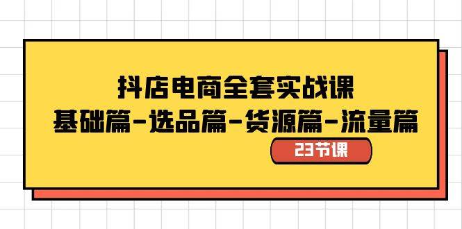 抖店电商全套实战课：基础篇-选品篇-货源篇-流量篇（23节课）-易创网