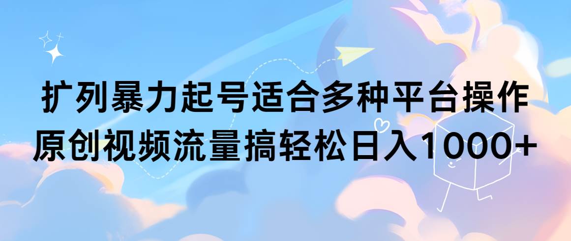 扩列暴力起号适合多种平台操作原创视频流量搞轻松日入1000+-易创网