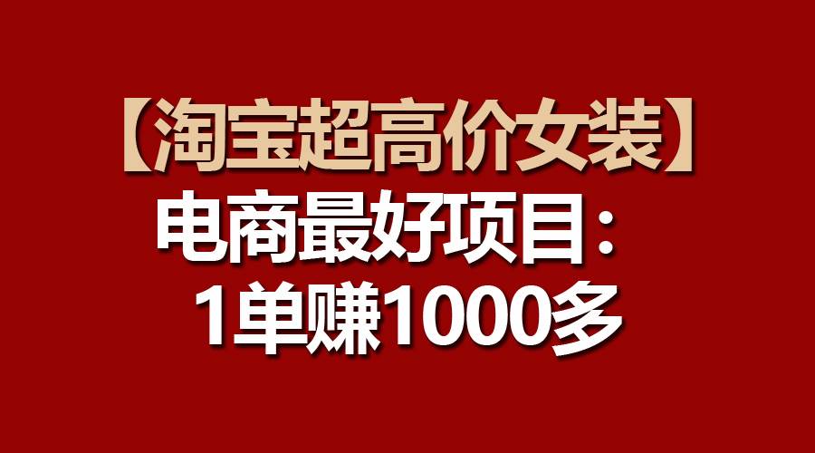 【淘宝超高价女装】电商最好项目：一单赚1000多-易创网