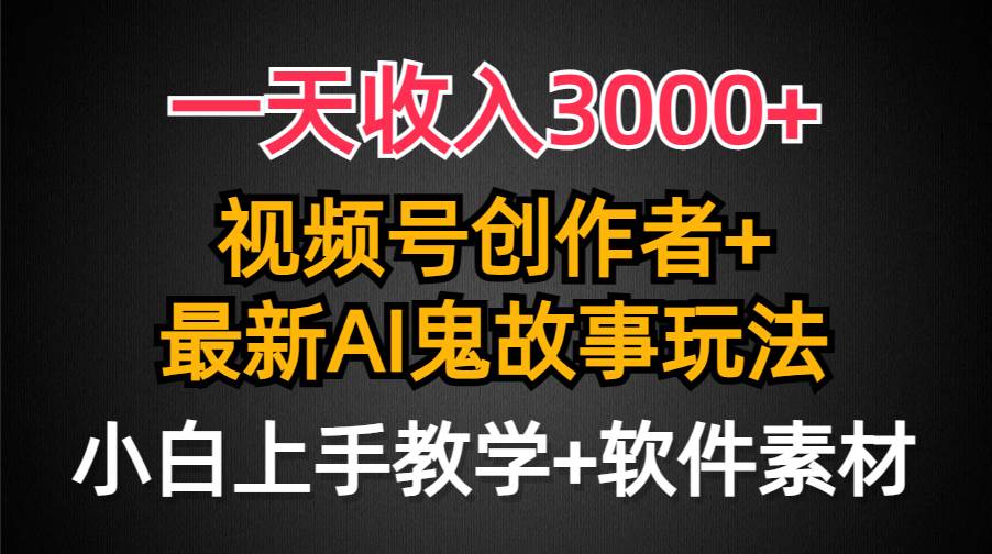 一天收入3000+，视频号创作者AI创作鬼故事玩法，条条爆流量，小白也能轻…-易创网