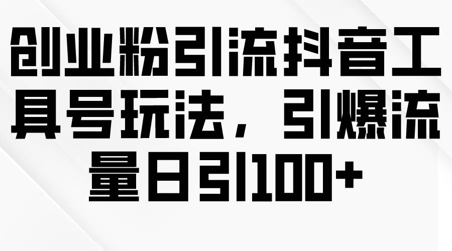 创业粉引流抖音工具号玩法，引爆流量日引100+-易创网