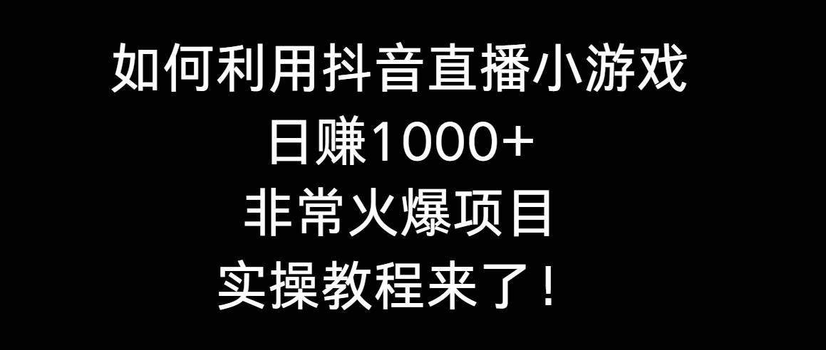 如何利用抖音直播小游戏日赚1000+，非常火爆项目，实操教程来了！-易创网