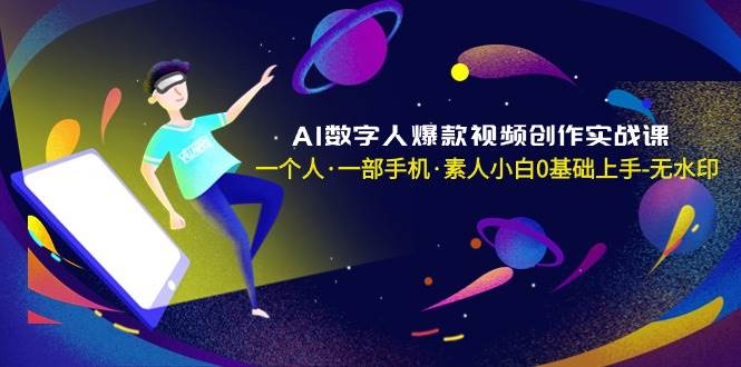 AI数字人爆款视频创作实战课，一个人·一部手机·素人小白0基础上手-无水印-易创网