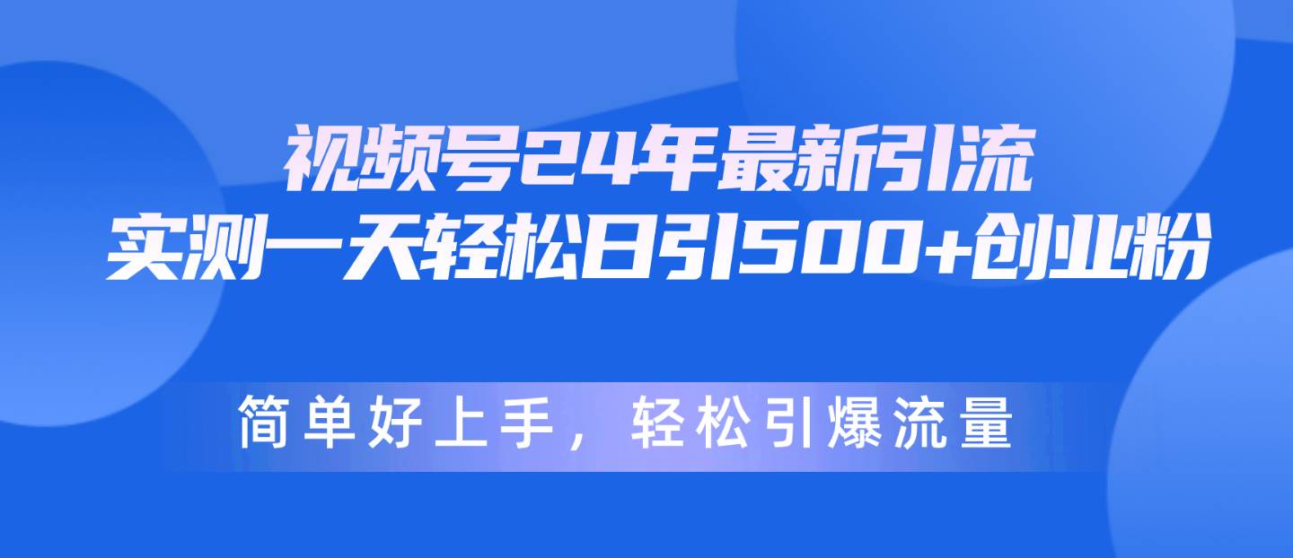 视频号24年最新引流，一天轻松日引500+创业粉，简单好上手，轻松引爆流量-易创网