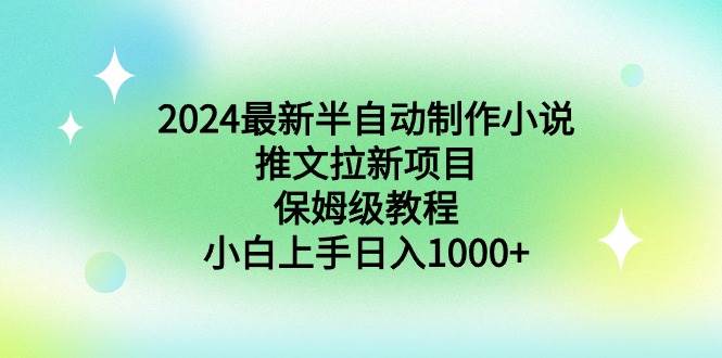 2024最新半自动制作小说推文拉新项目，保姆级教程，小白上手日入1000+-易创网