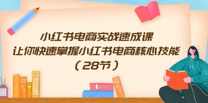 小红书电商实战速成课，让你快速掌握小红书电商核心技能（28节）-易创网