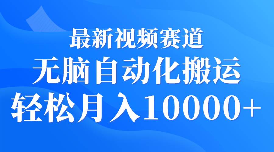 最新视频赛道 无脑自动化搬运 轻松月入10000+-易创网