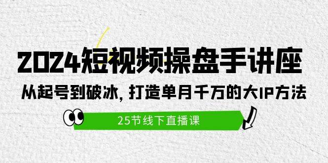 2024短视频操盘手讲座：从起号到破冰，打造单月千万的大IP方法（25节）-易创网