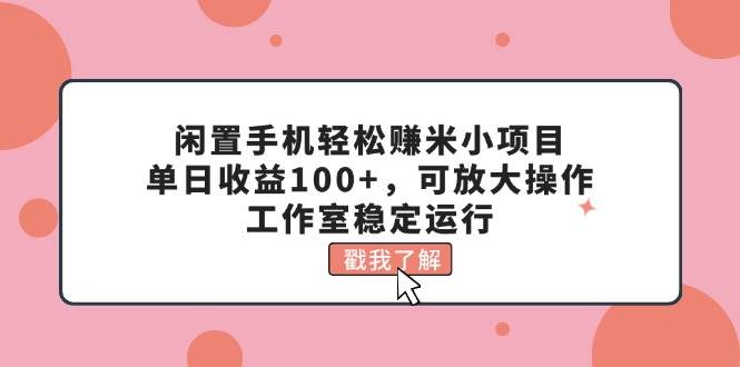 闲置手机轻松赚米小项目，单日收益100+，可放大操作，工作室稳定运行-易创网