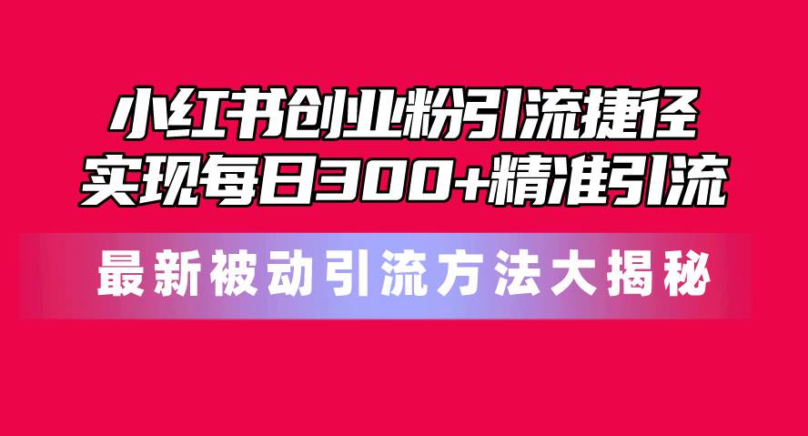 小红书创业粉引流捷径！最新被动引流方法大揭秘，实现每日300+精准引流-易创网